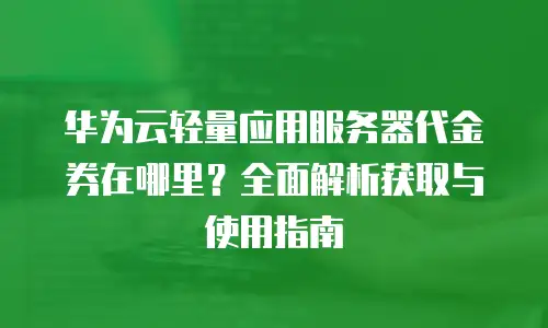 华为云轻量应用服务器代金券在哪里？全面解析获取与使用指南
