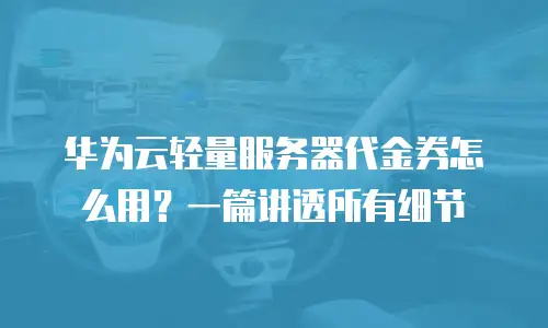 华为云轻量服务器代金券怎么用？一篇讲透所有细节