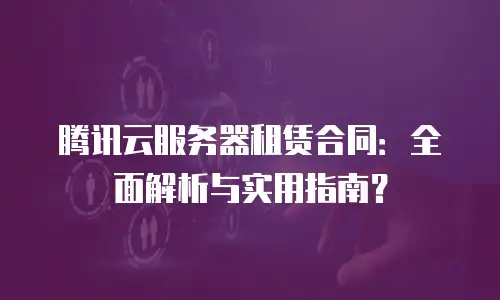腾讯云服务器租赁合同：全面解析与实用指南？