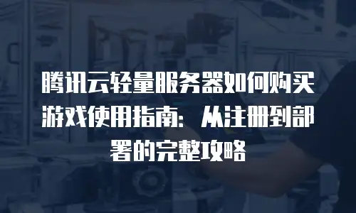腾讯云轻量服务器如何购买游戏使用指南：从注册到部署的完整攻略