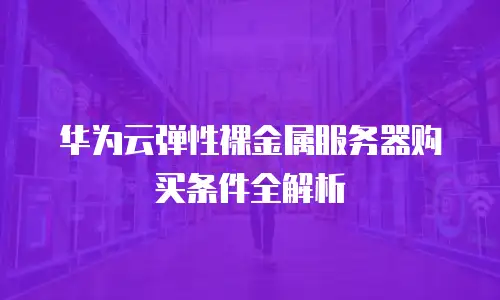 华为云弹性裸金属服务器购买条件全解析