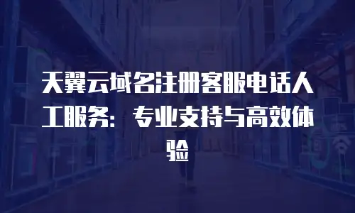 天翼云域名注册客服电话人工服务：专业支持与高效体验