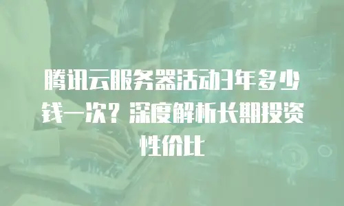 腾讯云服务器活动3年多少钱一次？深度解析长期投资性价比