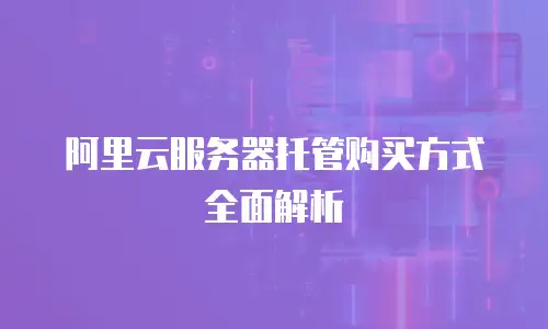 阿里云服务器托管购买方式全面解析