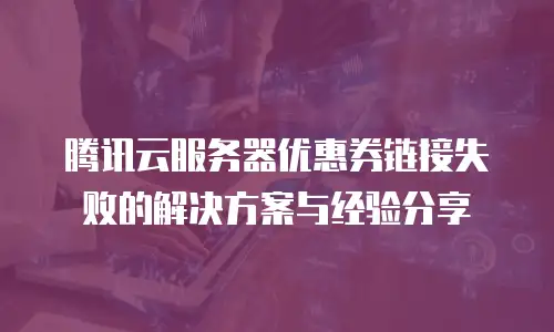腾讯云服务器优惠券链接失败的解决方案与经验分享
