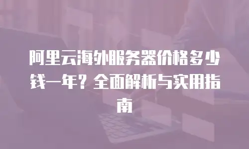 阿里云海外服务器价格多少钱一年？全面解析与实用指南