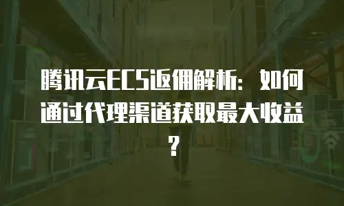 腾讯云ECS返佣解析：如何通过代理渠道获取最大收益？