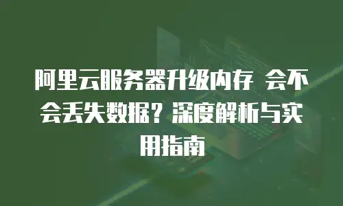 阿里云服务器升级内存 会不会丢失数据？深度解析与实用指南
