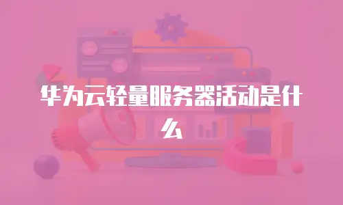 华为云轻量服务器活动是什么