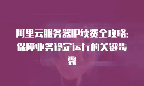 阿里云服务器IP续费全攻略：保障业务稳定运行的关键步骤
