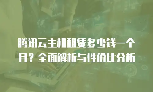 腾讯云主机租赁多少钱一个月？全面解析与性价比分析