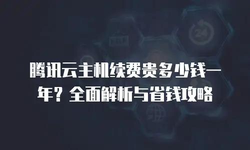 腾讯云主机续费贵多少钱一年？全面解析与省钱攻略