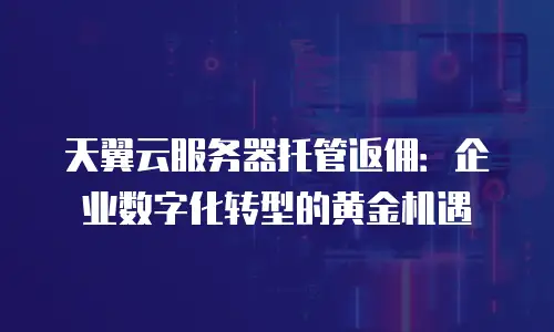 天翼云服务器托管返佣：企业数字化转型的黄金机遇