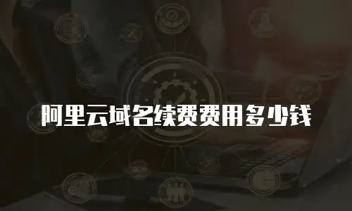 阿里云域名续费费用多少钱