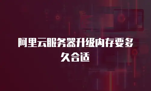 阿里云服务器升级内存要多久合适