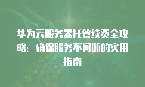 华为云服务器托管续费全攻略：确保服务不间断的实用指南