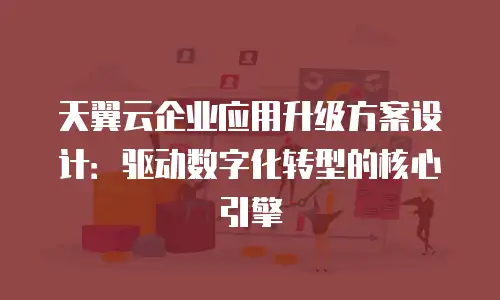 天翼云企业应用升级方案设计：驱动数字化转型的核心引擎