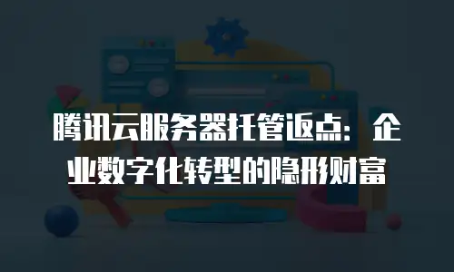腾讯云服务器托管返点：企业数字化转型的隐形财富