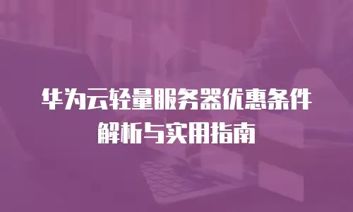 华为云轻量服务器优惠条件解析与实用指南