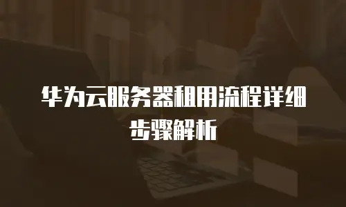 华为云服务器租用流程详细步骤解析