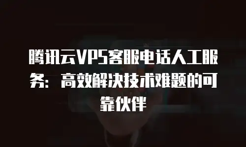 腾讯云VPS客服电话人工服务：高效解决技术难题的可靠伙伴