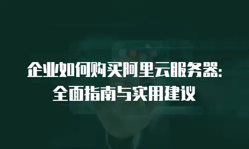 企业如何购买阿里云服务器：全面指南与实用建议