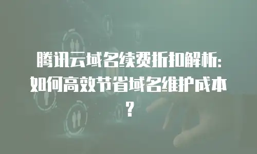 腾讯云域名续费折扣解析：如何高效节省域名维护成本？