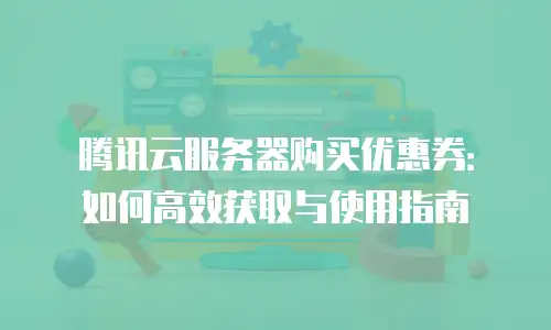 腾讯云服务器购买优惠券：如何高效获取与使用指南