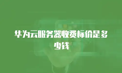 华为云服务器收费标价是多少钱