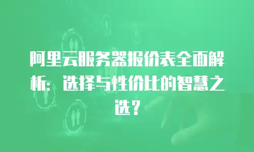 阿里云服务器报价表全面解析：选择与性价比的智慧之选？