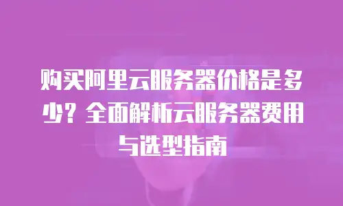 购买阿里云服务器价格是多少？全面解析云服务器费用与选型指南
