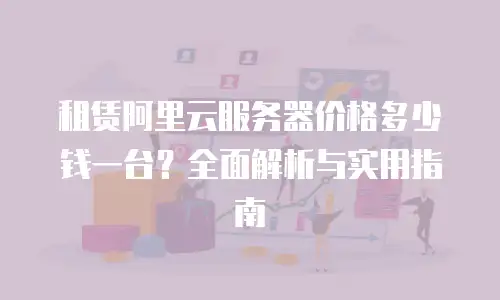 租赁阿里云服务器价格多少钱一台？全面解析与实用指南
