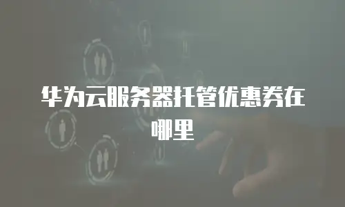 华为云服务器托管优惠券在哪里