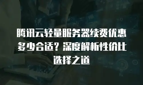 腾讯云轻量服务器续费优惠多少合适？深度解析性价比选择之道