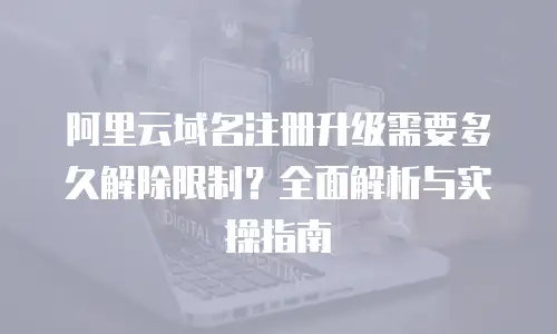 阿里云域名注册升级需要多久解除限制？全面解析与实操指南