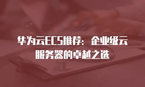 华为云ECS推荐：企业级云服务器的卓越之选
