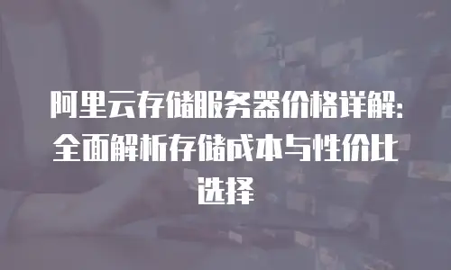 阿里云存储服务器价格详解：全面解析存储成本与性价比选择