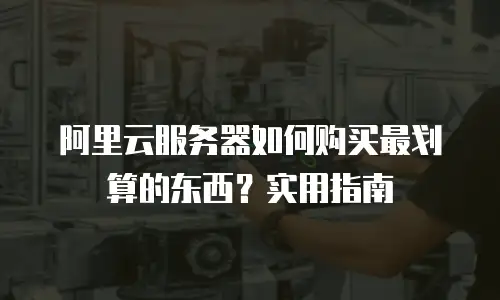 阿里云服务器如何购买最划算的东西？实用指南