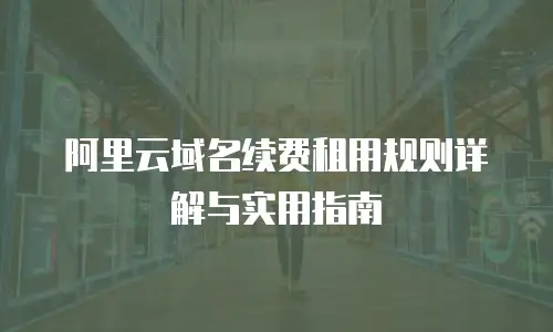 阿里云域名续费租用规则详解与实用指南