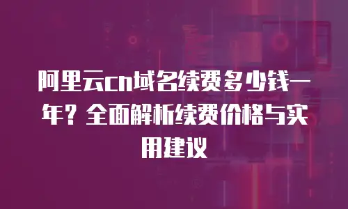 阿里云cn域名续费多少钱一年？全面解析续费价格与实用建议