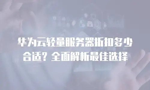 华为云轻量服务器折扣多少合适？全面解析最佳选择
