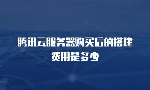 腾讯云服务器购买后的搭建费用是多少