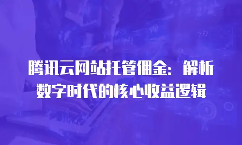 腾讯云网站托管佣金：解析数字时代的核心收益逻辑