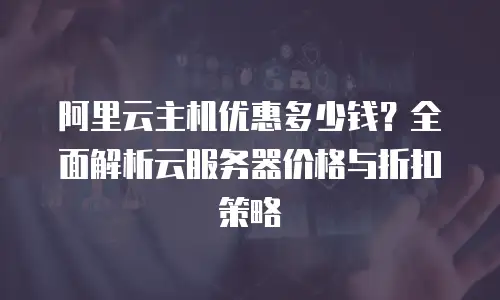 阿里云主机优惠多少钱？全面解析云服务器价格与折扣策略