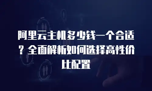 阿里云主机多少钱一个合适？全面解析如何选择高性价比配置