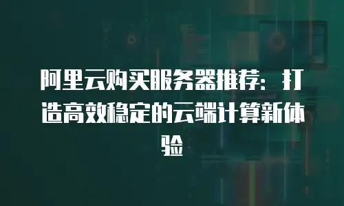 阿里云购买服务器推荐：打造高效稳定的云端计算新体验