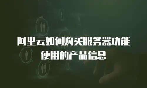 阿里云如何购买服务器功能使用的产品信息
