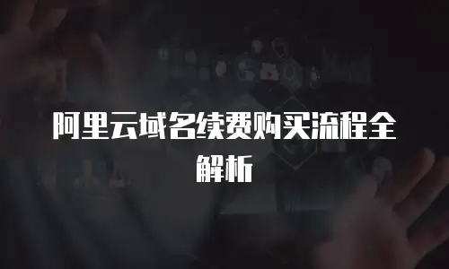 阿里云域名续费购买流程全解析