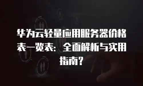 华为云轻量应用服务器价格表一览表：全面解析与实用指南？
