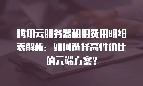 腾讯云服务器租用费用明细表解析：如何选择高性价比的云端方案？